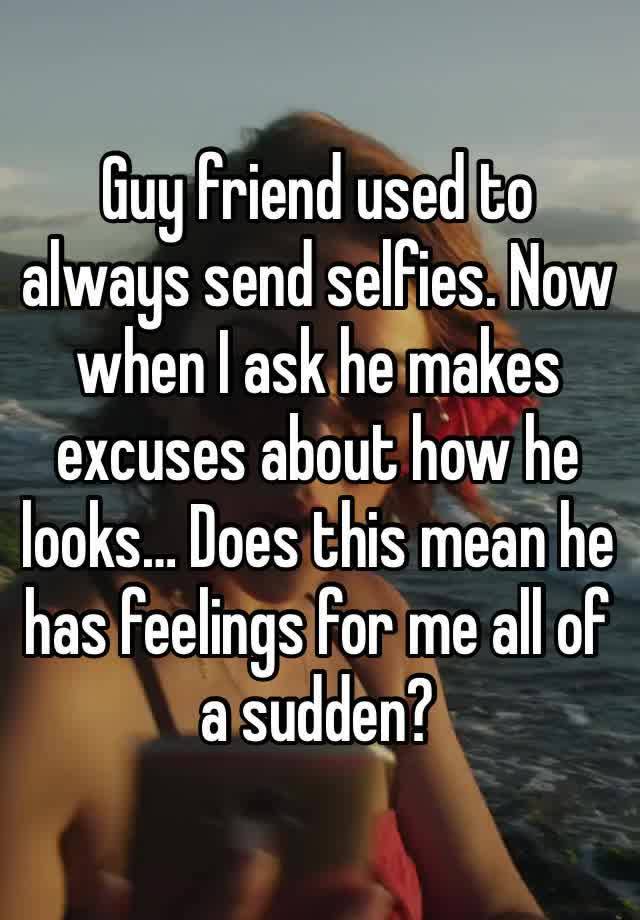 Guy friend used to always send selfies. Now when I ask he makes excuses about how he looks… Does this mean he has feelings for me all of a sudden?