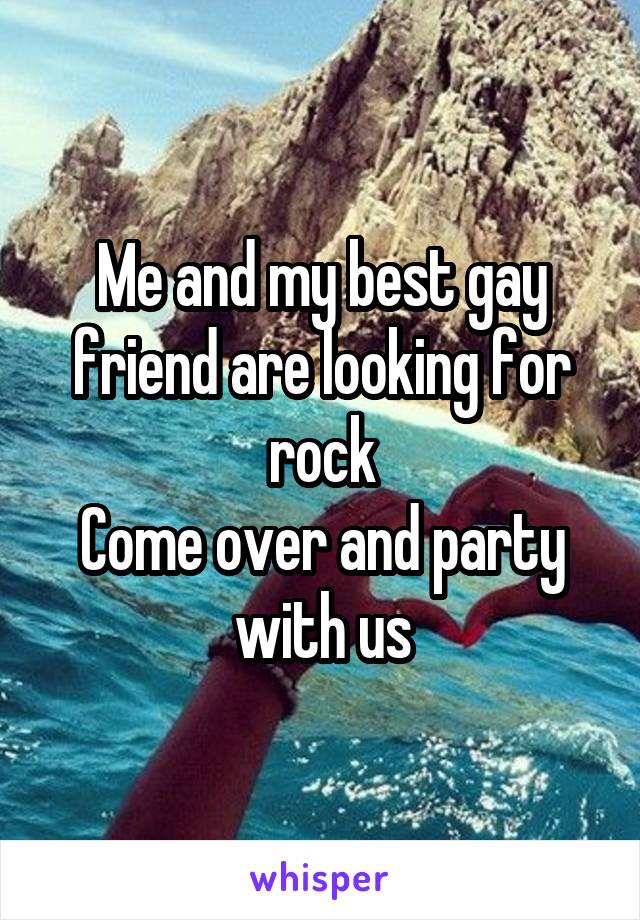 Me and my best gay friend are looking for rock
Come over and party with us