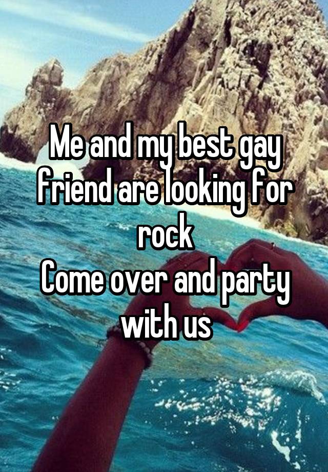 Me and my best gay friend are looking for rock
Come over and party with us