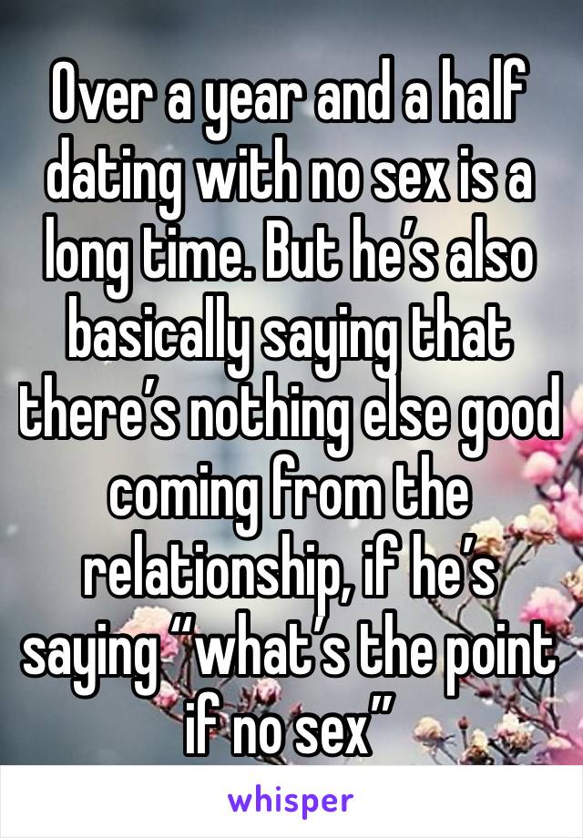 Over a year and a half dating with no sex is a long time. But he’s also basically saying that there’s nothing else good coming from the relationship, if he’s saying “what’s the point if no sex” 