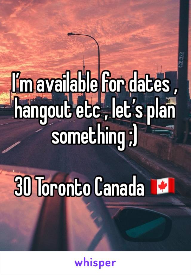 I’m available for dates , hangout etc , let’s plan something ;) 

30 Toronto Canada 🇨🇦 