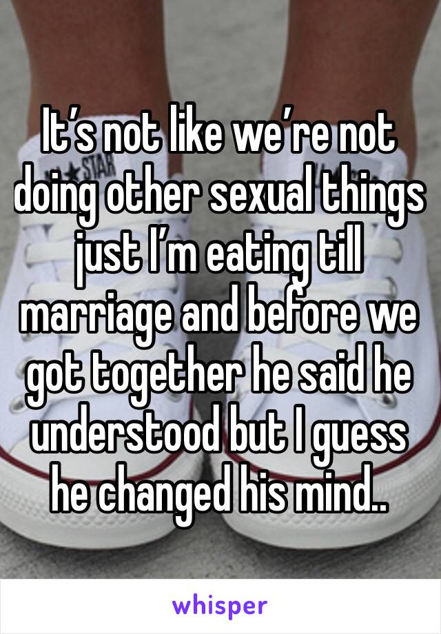 It’s not like we’re not doing other sexual things just I’m eating till marriage and before we got together he said he understood but I guess he changed his mind..