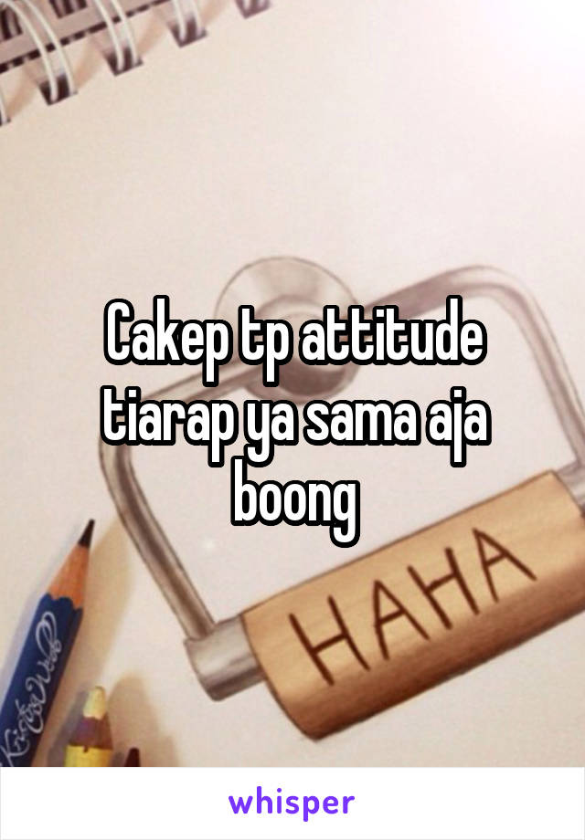 Cakep tp attitude tiarap ya sama aja boong