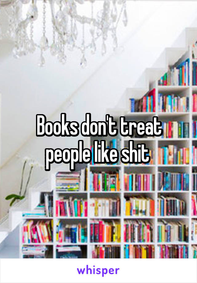 Books don't treat people like shit 