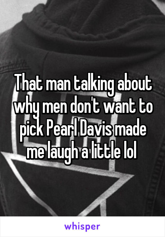 That man talking about why men don't want to pick Pearl Davis made me laugh a little lol 