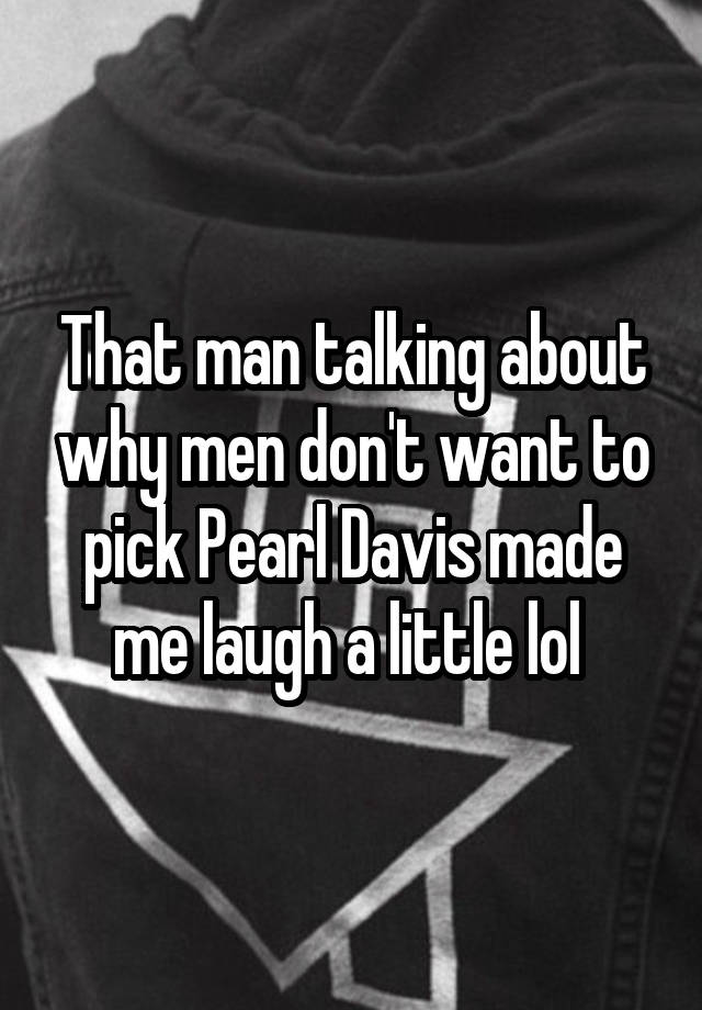 That man talking about why men don't want to pick Pearl Davis made me laugh a little lol 