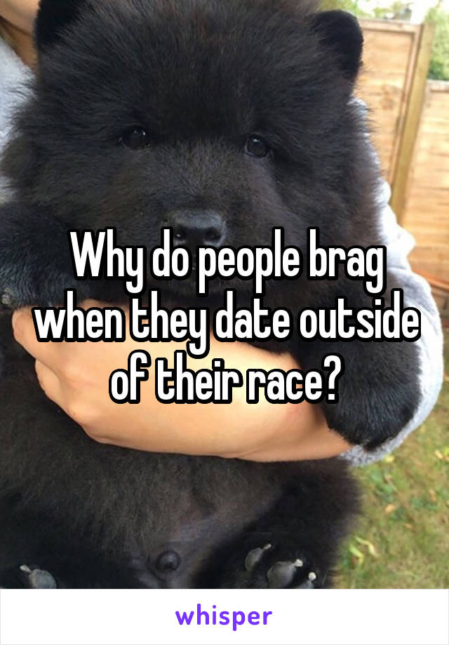 Why do people brag when they date outside of their race?