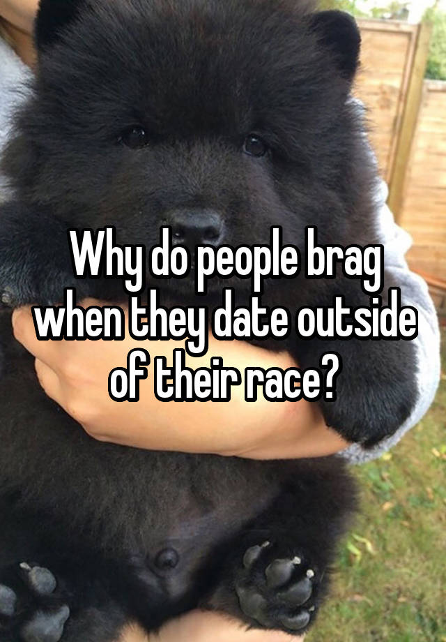 Why do people brag when they date outside of their race?