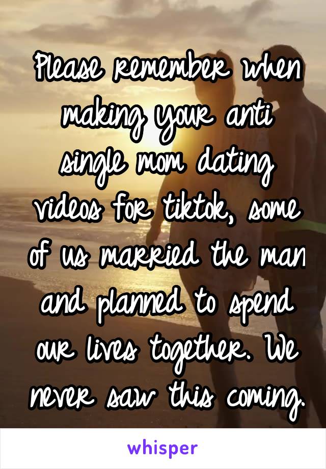 Please remember when making your anti single mom dating videos for tiktok, some of us married the man and planned to spend our lives together. We never saw this coming.