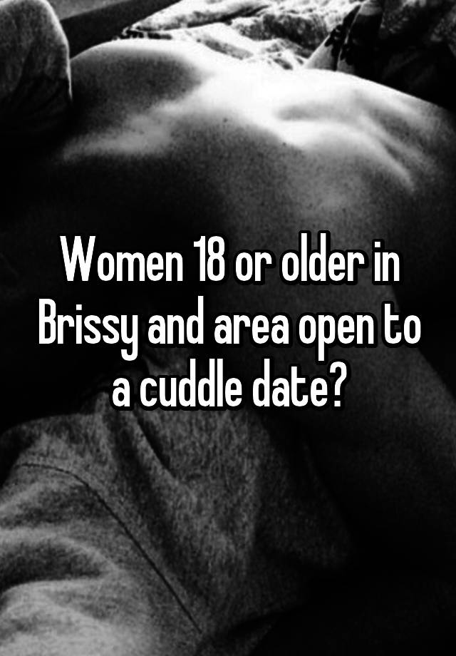 Women 18 or older in Brissy and area open to a cuddle date?