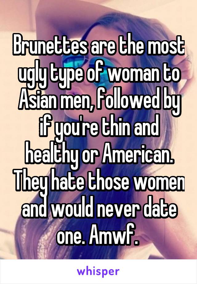 Brunettes are the most ugly type of woman to Asian men, followed by if you're thin and healthy or American. They hate those women and would never date one. Amwf. 