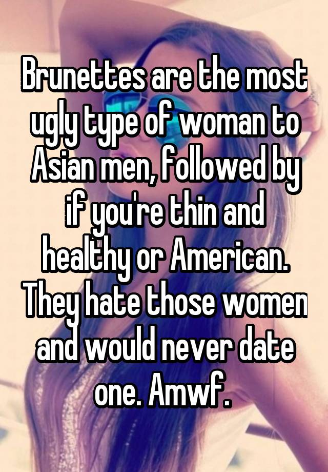 Brunettes are the most ugly type of woman to Asian men, followed by if you're thin and healthy or American. They hate those women and would never date one. Amwf. 