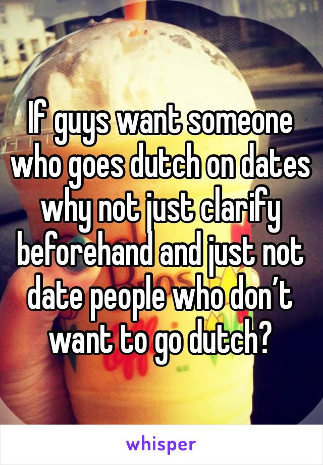 If guys want someone who goes dutch on dates why not just clarify beforehand and just not date people who don’t want to go dutch? 