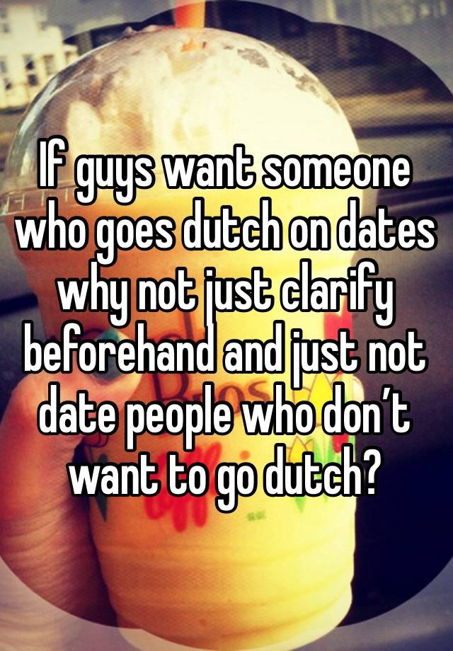 If guys want someone who goes dutch on dates why not just clarify beforehand and just not date people who don’t want to go dutch? 