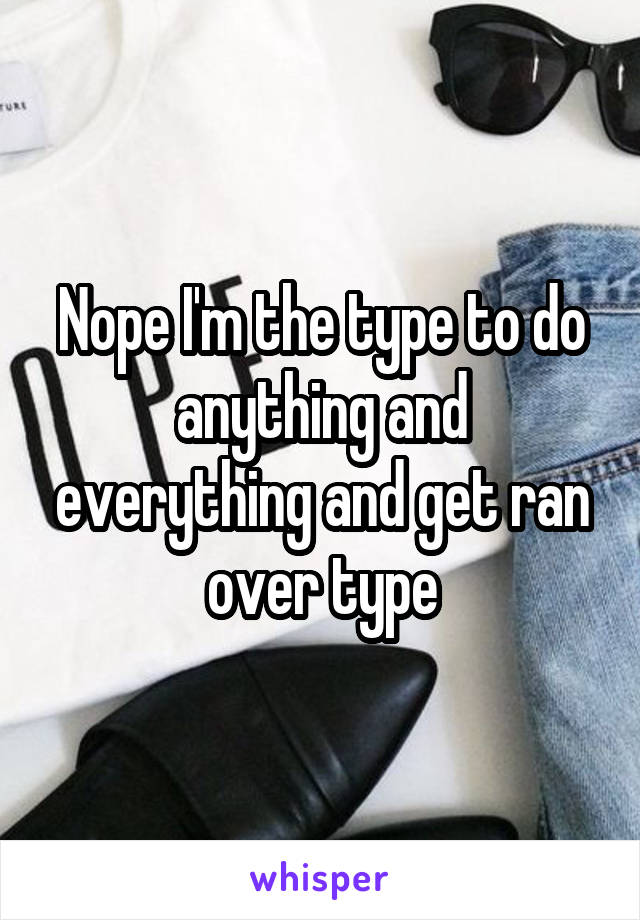 Nope I'm the type to do anything and everything and get ran over type