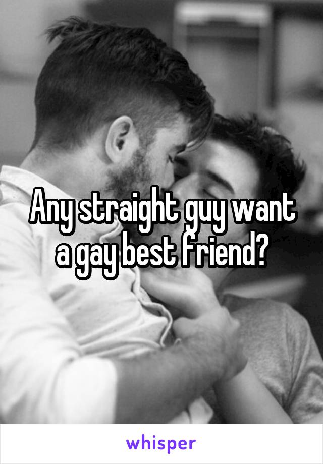 Any straight guy want a gay best friend?