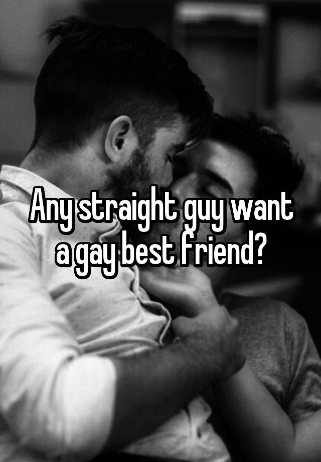 Any straight guy want a gay best friend?