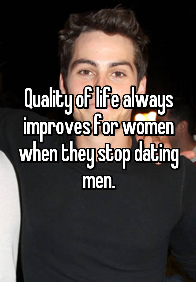 Quality of life always improves for women when they stop dating men.