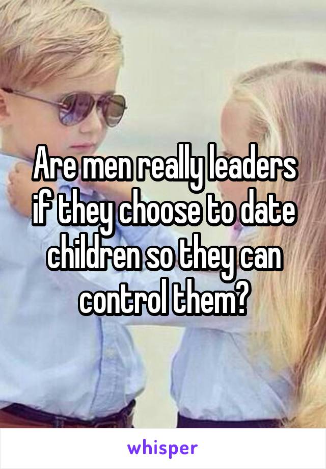 Are men really leaders if they choose to date children so they can control them?