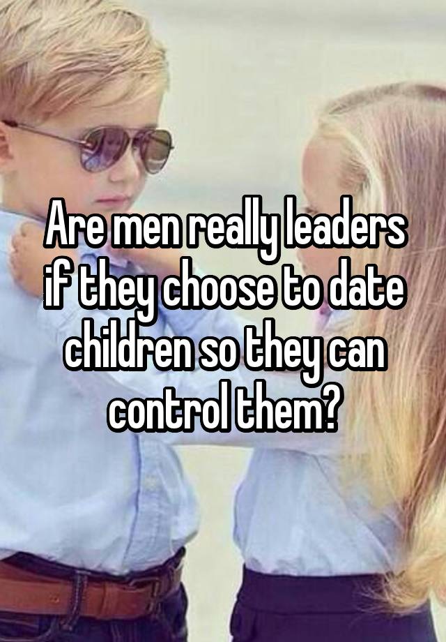 Are men really leaders if they choose to date children so they can control them?