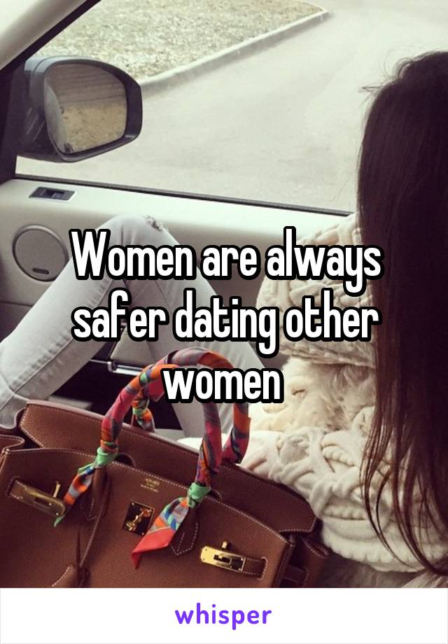 Women are always safer dating other women 