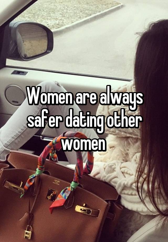 Women are always safer dating other women 