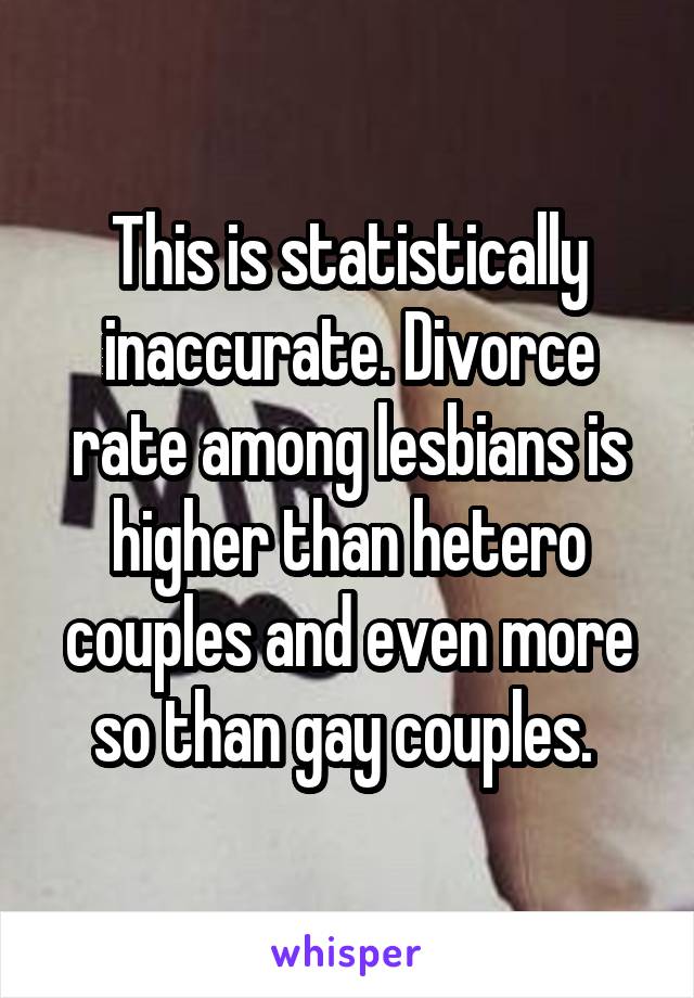 This is statistically inaccurate. Divorce rate among lesbians is higher than hetero couples and even more so than gay couples. 