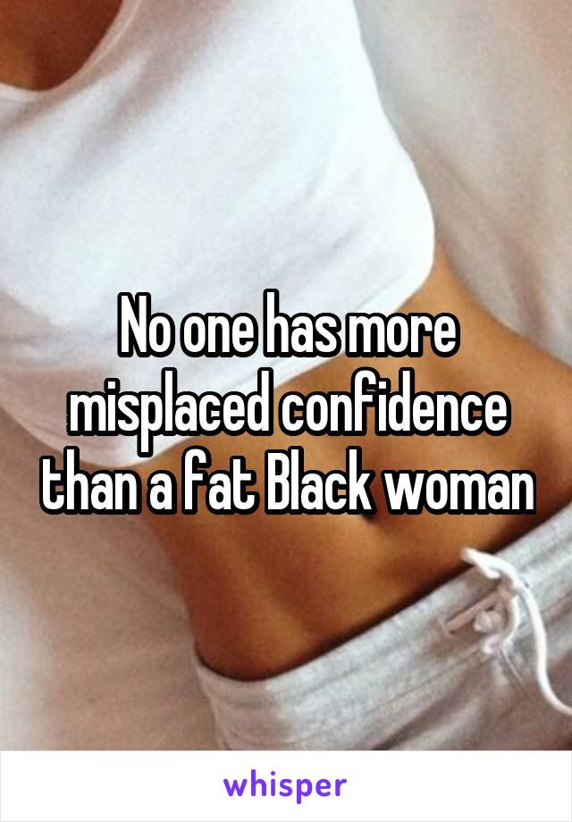 No one has more misplaced confidence than a fat Black woman