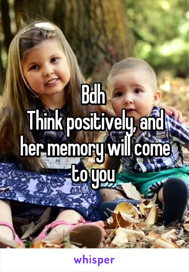 Bdh 
Think positively, and her memory will come to you 