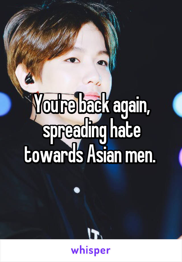 You're back again, spreading hate towards Asian men. 