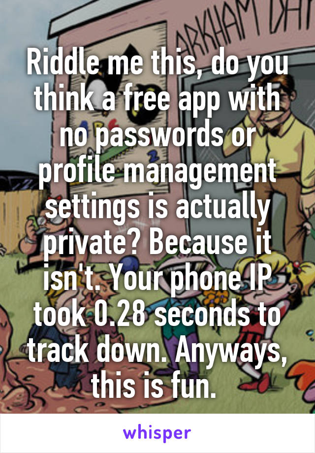 Riddle me this, do you think a free app with no passwords or profile management settings is actually private? Because it isn't. Your phone IP took 0.28 seconds to track down. Anyways, this is fun. 