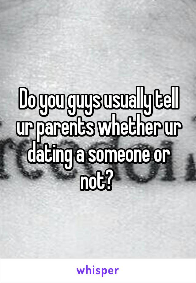 Do you guys usually tell ur parents whether ur dating a someone or not? 