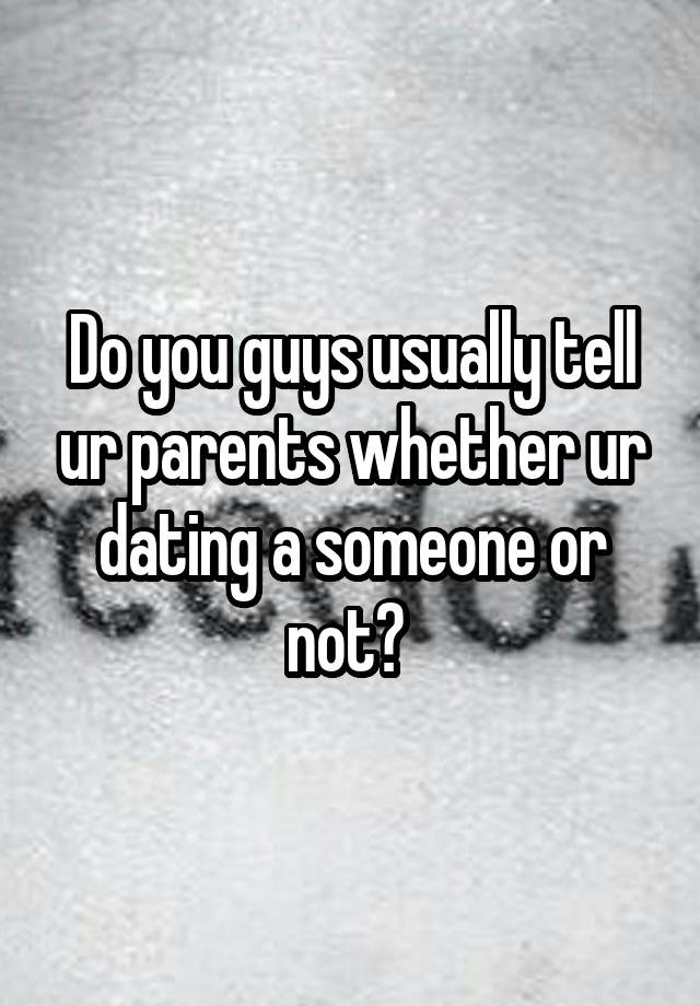 Do you guys usually tell ur parents whether ur dating a someone or not? 