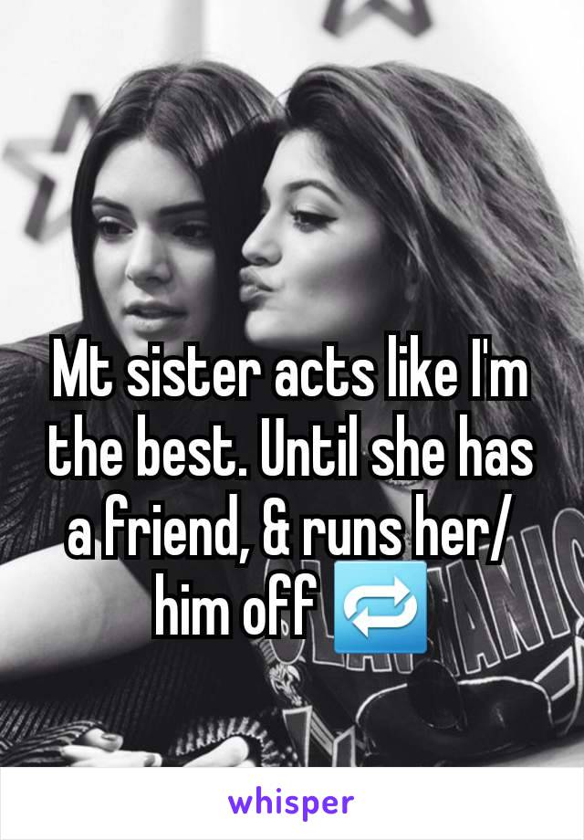 Mt sister acts like I'm the best. Until she has a friend, & runs her/him off 🔁