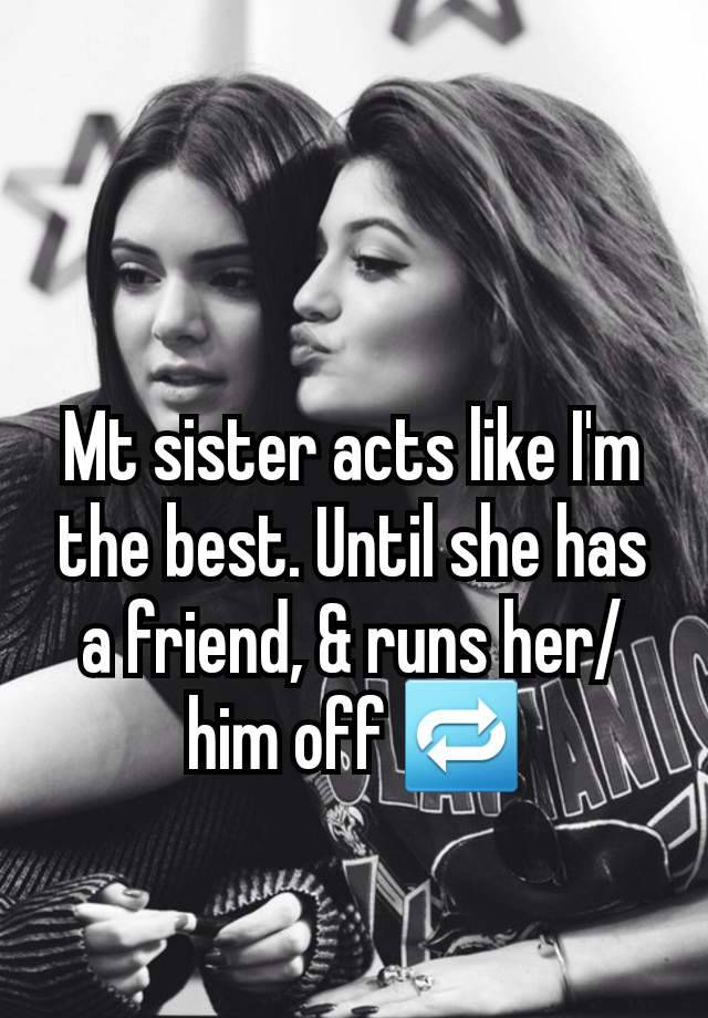 Mt sister acts like I'm the best. Until she has a friend, & runs her/him off 🔁