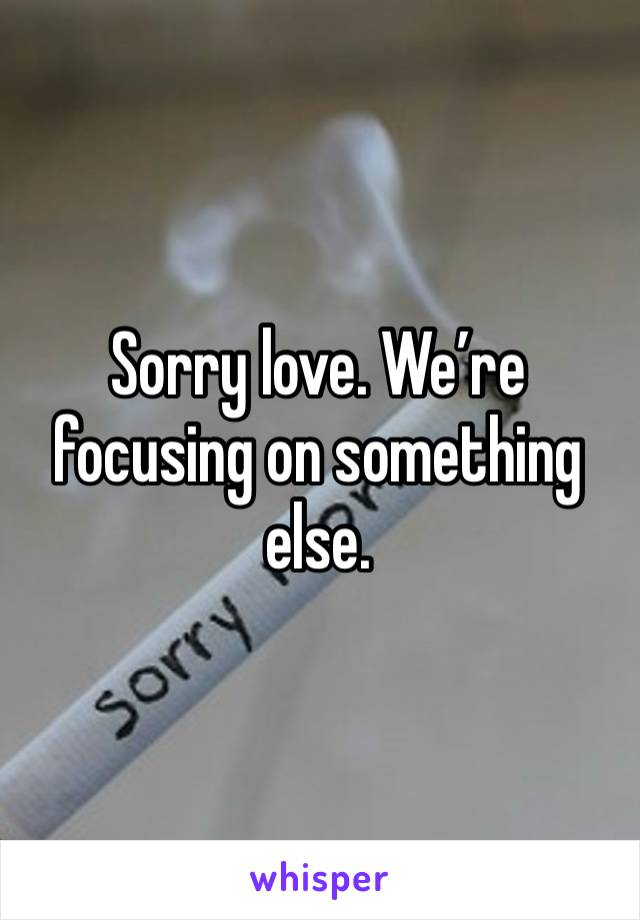 Sorry love. We’re focusing on something else. 