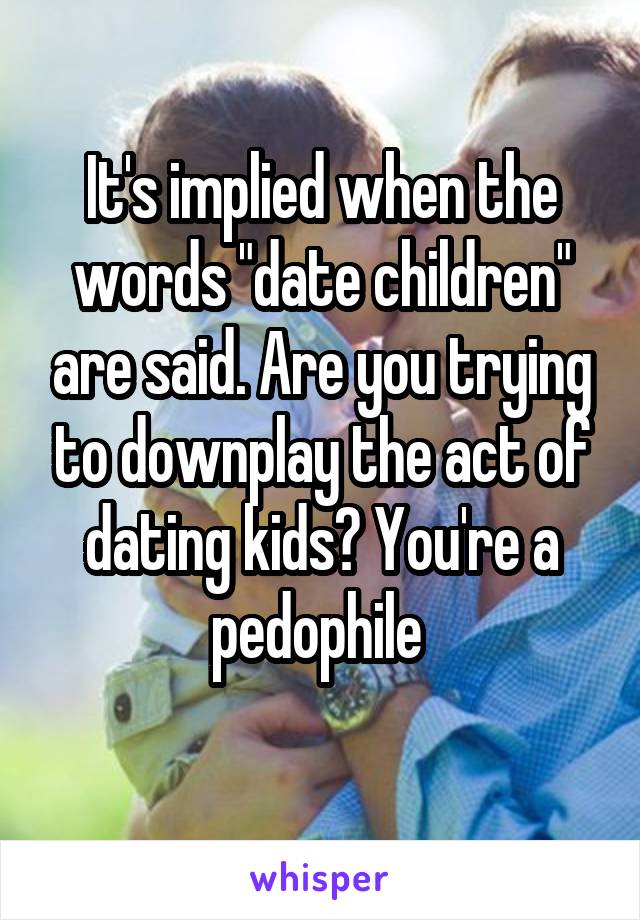 It's implied when the words "date children" are said. Are you trying to downplay the act of dating kids? You're a pedophile 
