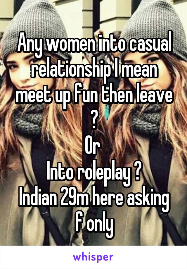 Any women into casual relationship I mean meet up fun then leave ?
Or 
Into roleplay ?
Indian 29m here asking f only