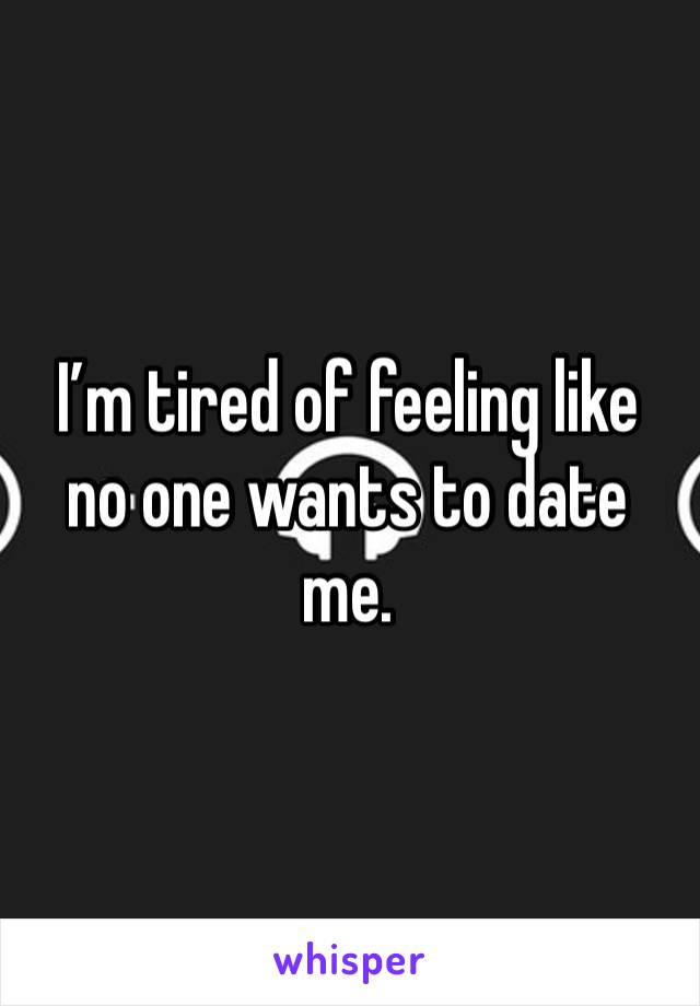 I’m tired of feeling like no one wants to date me. 