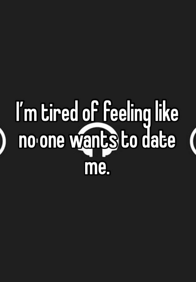 I’m tired of feeling like no one wants to date me. 