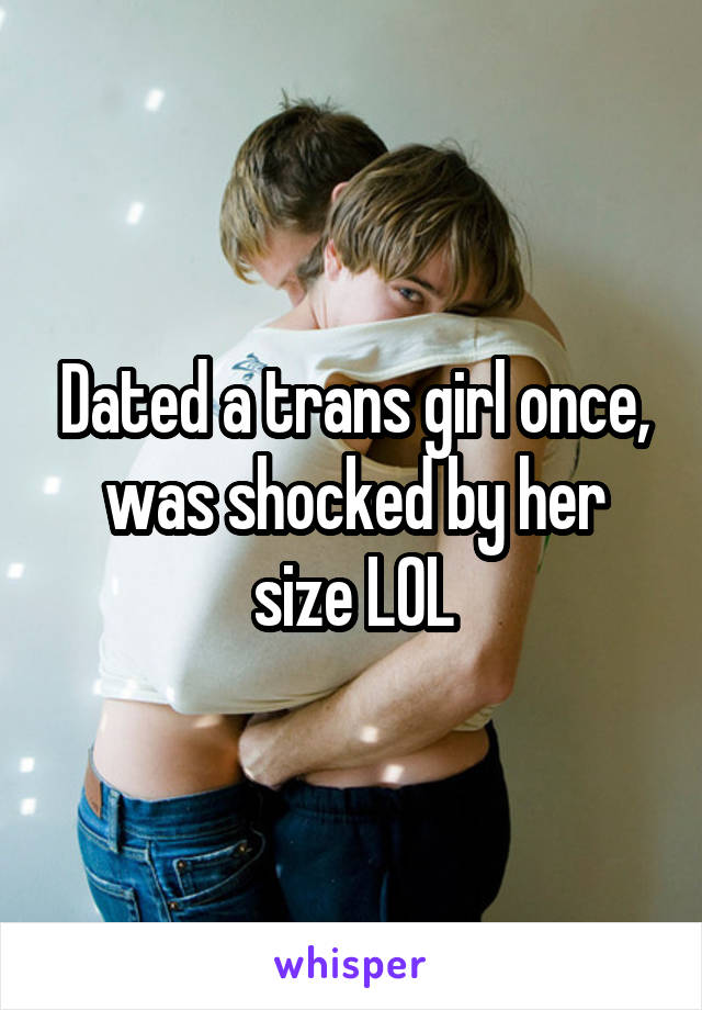 Dated a trans girl once, was shocked by her size LOL