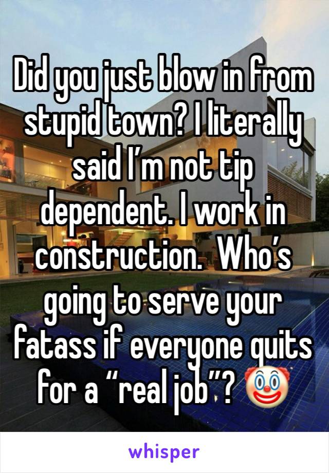 Did you just blow in from stupid town? I literally said I’m not tip dependent. I work in construction.  Who’s going to serve your fatass if everyone quits for a “real job”? 🤡