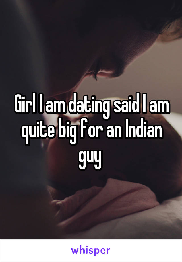 Girl I am dating said I am quite big for an Indian guy 