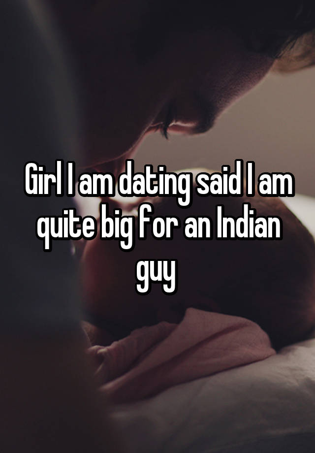 Girl I am dating said I am quite big for an Indian guy 