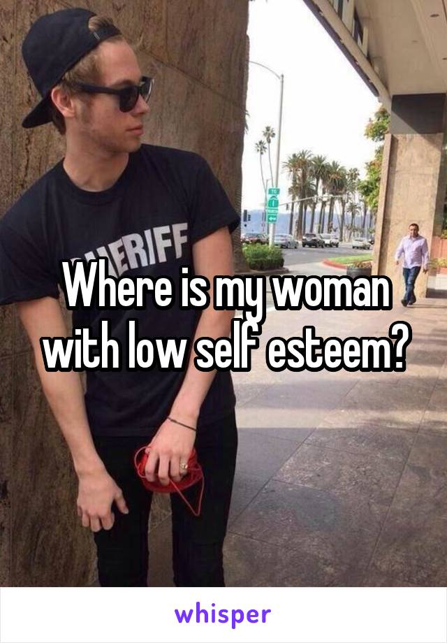 Where is my woman with low self esteem?