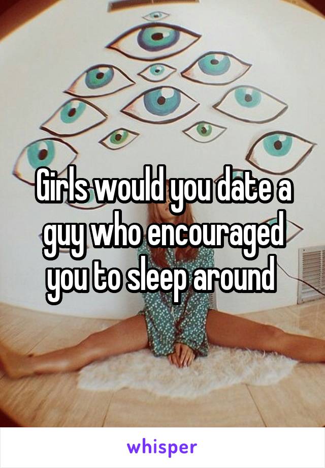 Girls would you date a guy who encouraged you to sleep around 