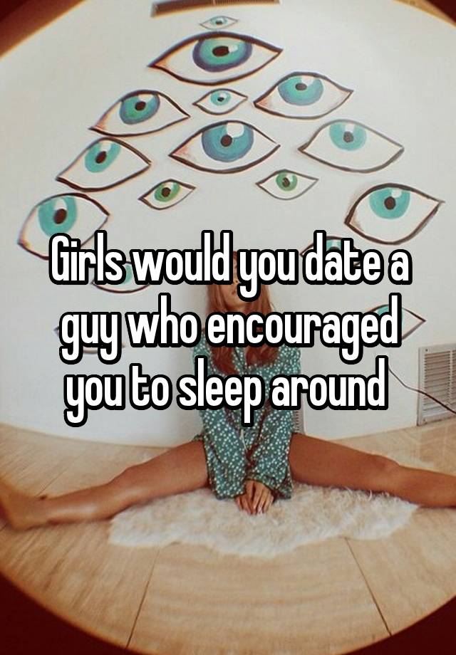 Girls would you date a guy who encouraged you to sleep around 