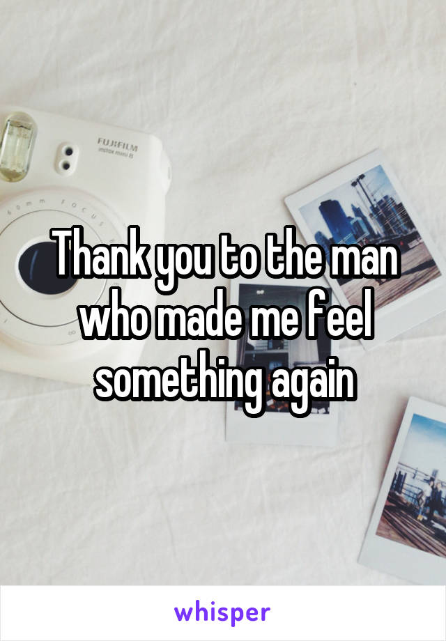 Thank you to the man who made me feel something again