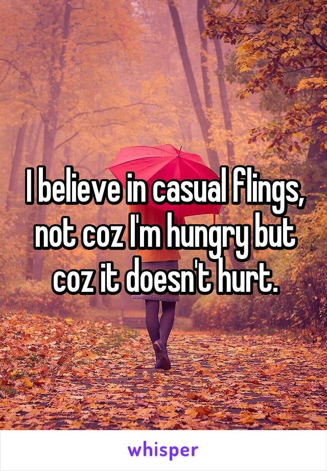 I believe in casual flings, not coz I'm hungry but coz it doesn't hurt.
