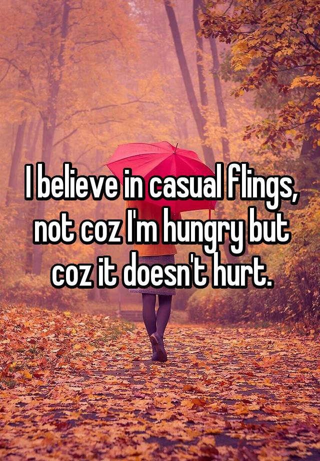 I believe in casual flings, not coz I'm hungry but coz it doesn't hurt.